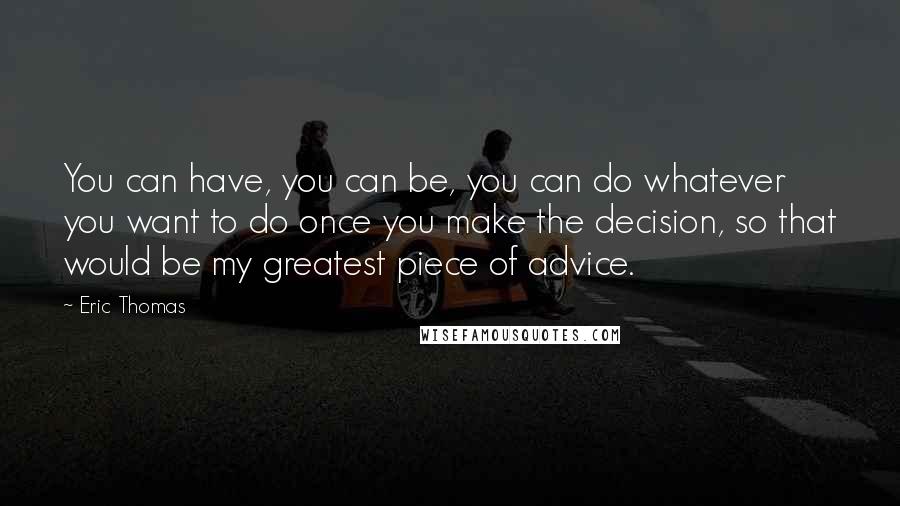 Eric Thomas Quotes: You can have, you can be, you can do whatever you want to do once you make the decision, so that would be my greatest piece of advice.