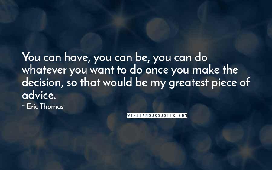 Eric Thomas Quotes: You can have, you can be, you can do whatever you want to do once you make the decision, so that would be my greatest piece of advice.