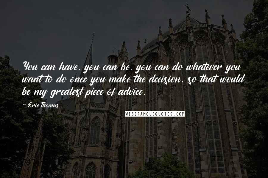 Eric Thomas Quotes: You can have, you can be, you can do whatever you want to do once you make the decision, so that would be my greatest piece of advice.