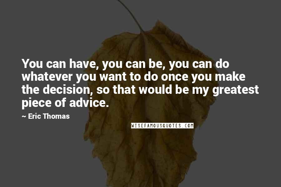 Eric Thomas Quotes: You can have, you can be, you can do whatever you want to do once you make the decision, so that would be my greatest piece of advice.