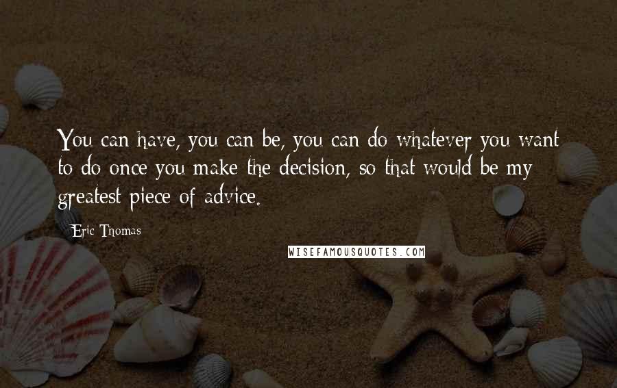 Eric Thomas Quotes: You can have, you can be, you can do whatever you want to do once you make the decision, so that would be my greatest piece of advice.