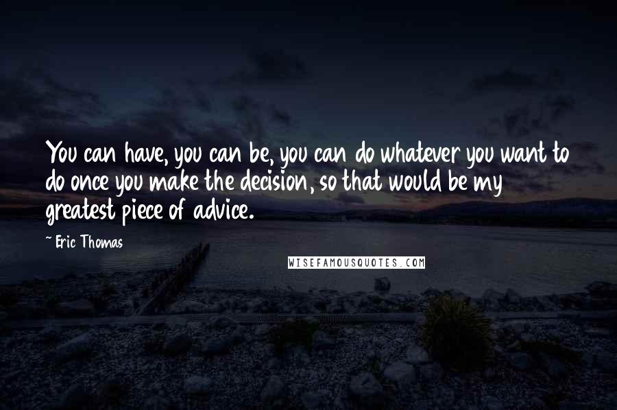 Eric Thomas Quotes: You can have, you can be, you can do whatever you want to do once you make the decision, so that would be my greatest piece of advice.