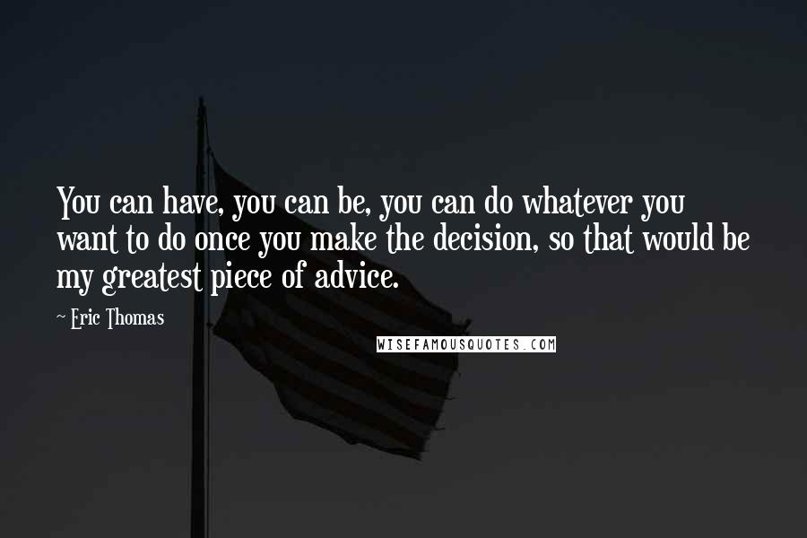 Eric Thomas Quotes: You can have, you can be, you can do whatever you want to do once you make the decision, so that would be my greatest piece of advice.