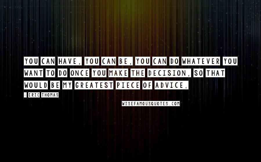 Eric Thomas Quotes: You can have, you can be, you can do whatever you want to do once you make the decision, so that would be my greatest piece of advice.