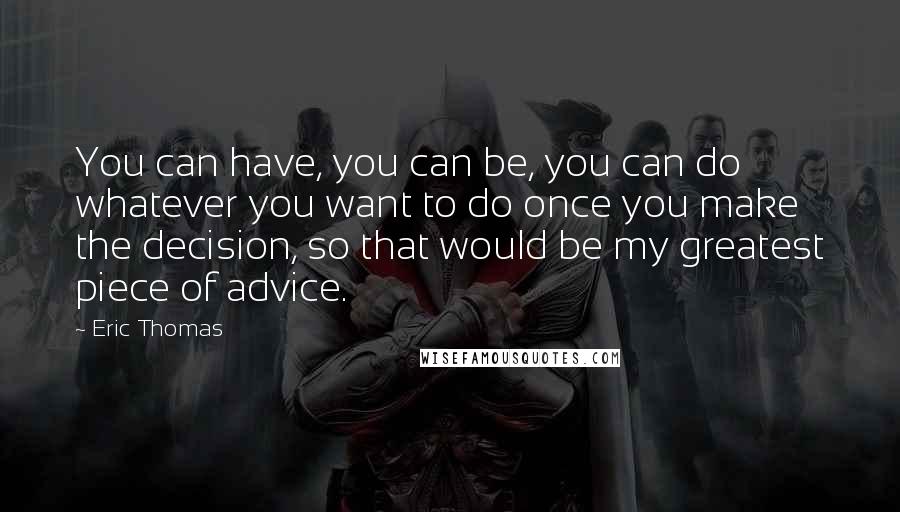 Eric Thomas Quotes: You can have, you can be, you can do whatever you want to do once you make the decision, so that would be my greatest piece of advice.