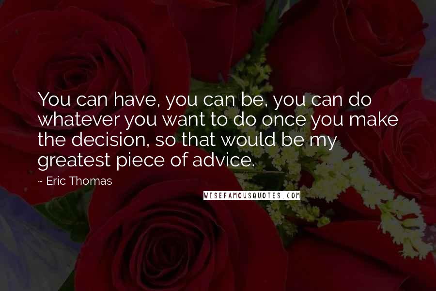 Eric Thomas Quotes: You can have, you can be, you can do whatever you want to do once you make the decision, so that would be my greatest piece of advice.