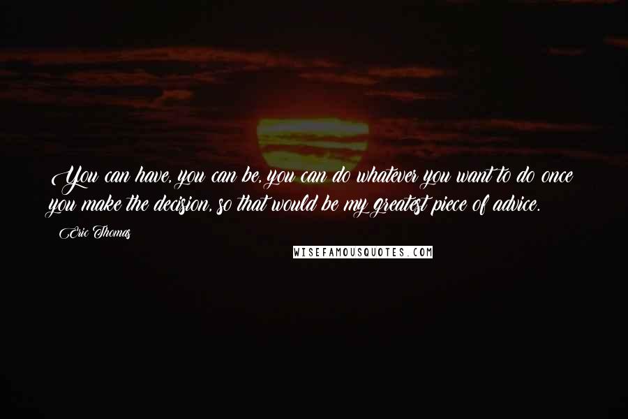 Eric Thomas Quotes: You can have, you can be, you can do whatever you want to do once you make the decision, so that would be my greatest piece of advice.