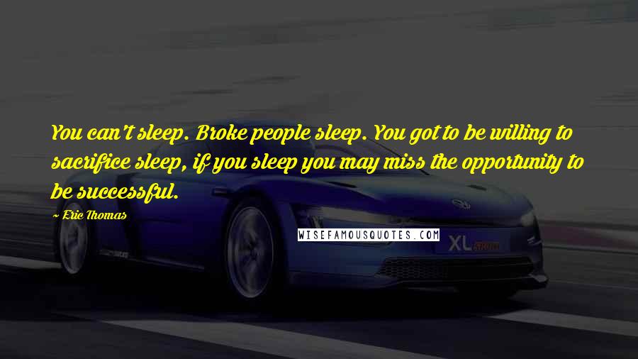 Eric Thomas Quotes: You can't sleep. Broke people sleep. You got to be willing to sacrifice sleep, if you sleep you may miss the opportunity to be successful.