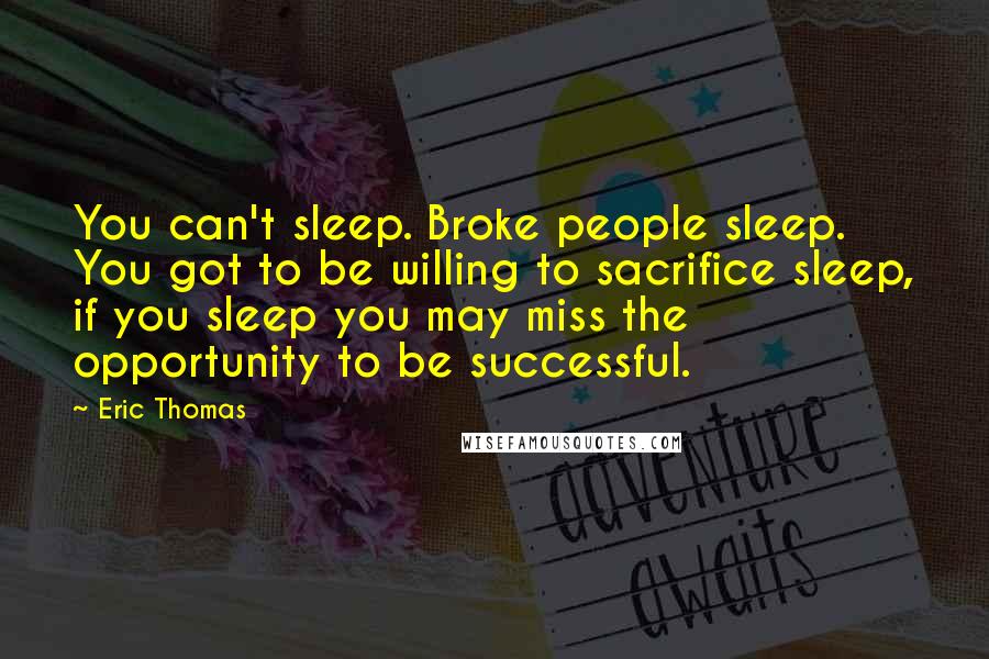 Eric Thomas Quotes: You can't sleep. Broke people sleep. You got to be willing to sacrifice sleep, if you sleep you may miss the opportunity to be successful.