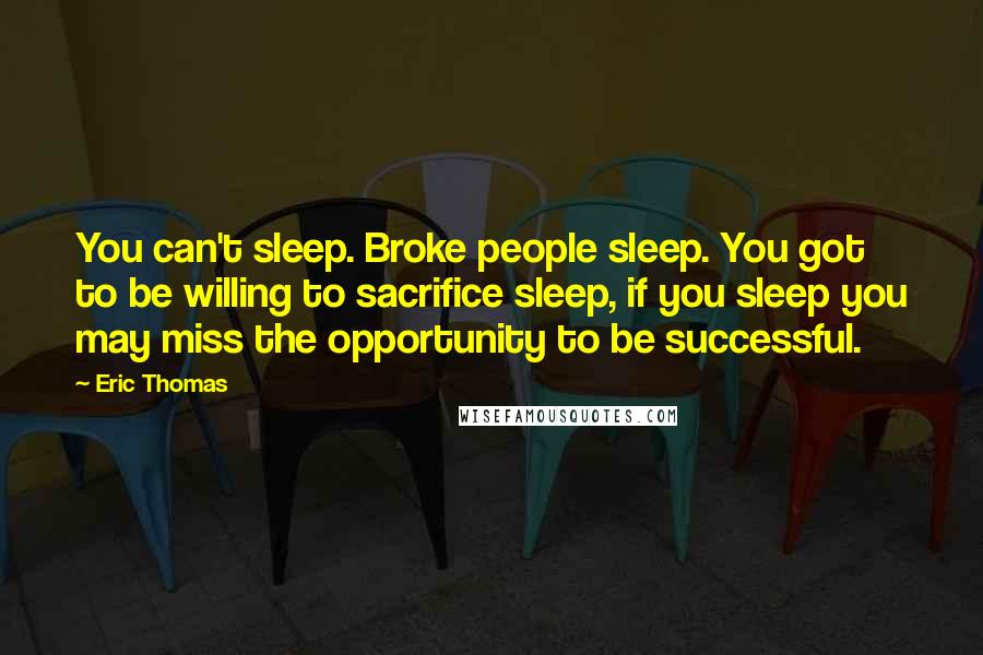 Eric Thomas Quotes: You can't sleep. Broke people sleep. You got to be willing to sacrifice sleep, if you sleep you may miss the opportunity to be successful.