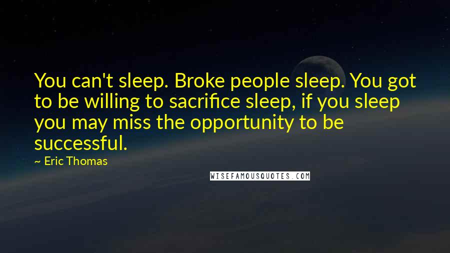 Eric Thomas Quotes: You can't sleep. Broke people sleep. You got to be willing to sacrifice sleep, if you sleep you may miss the opportunity to be successful.