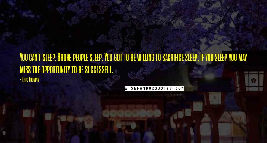 Eric Thomas Quotes: You can't sleep. Broke people sleep. You got to be willing to sacrifice sleep, if you sleep you may miss the opportunity to be successful.