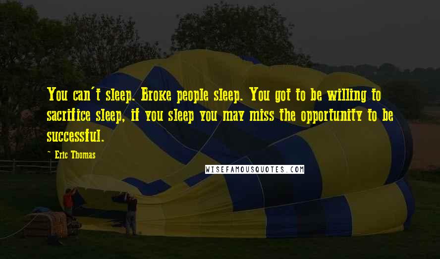 Eric Thomas Quotes: You can't sleep. Broke people sleep. You got to be willing to sacrifice sleep, if you sleep you may miss the opportunity to be successful.