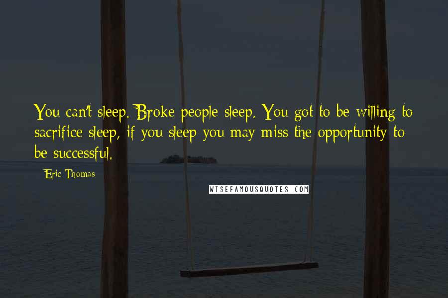 Eric Thomas Quotes: You can't sleep. Broke people sleep. You got to be willing to sacrifice sleep, if you sleep you may miss the opportunity to be successful.
