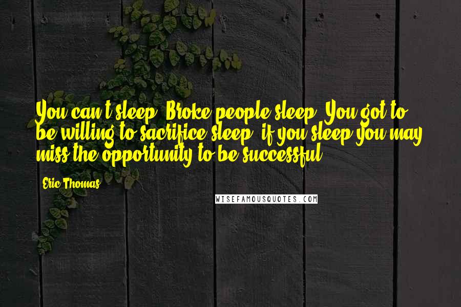 Eric Thomas Quotes: You can't sleep. Broke people sleep. You got to be willing to sacrifice sleep, if you sleep you may miss the opportunity to be successful.