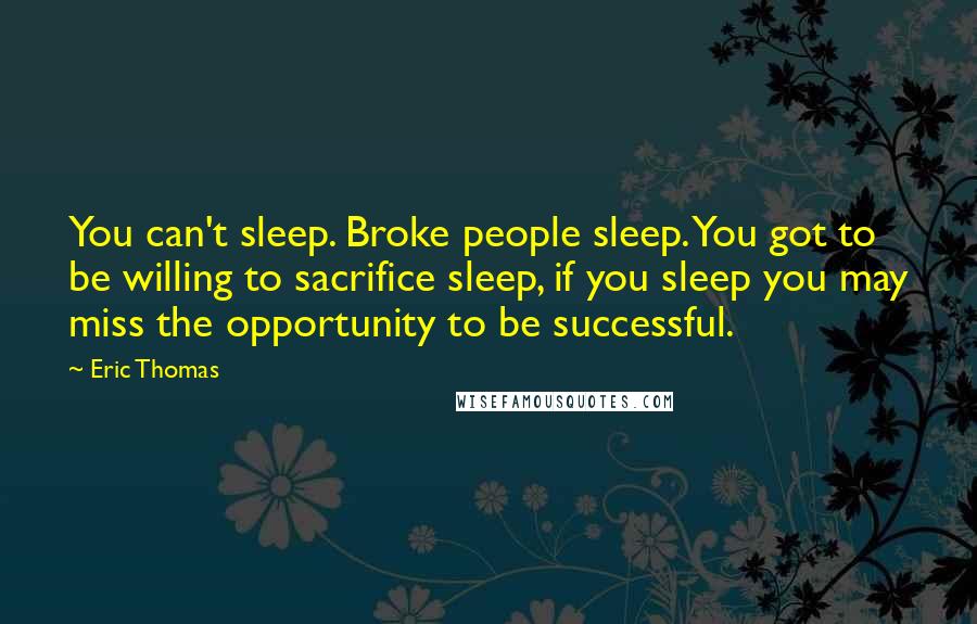 Eric Thomas Quotes: You can't sleep. Broke people sleep. You got to be willing to sacrifice sleep, if you sleep you may miss the opportunity to be successful.