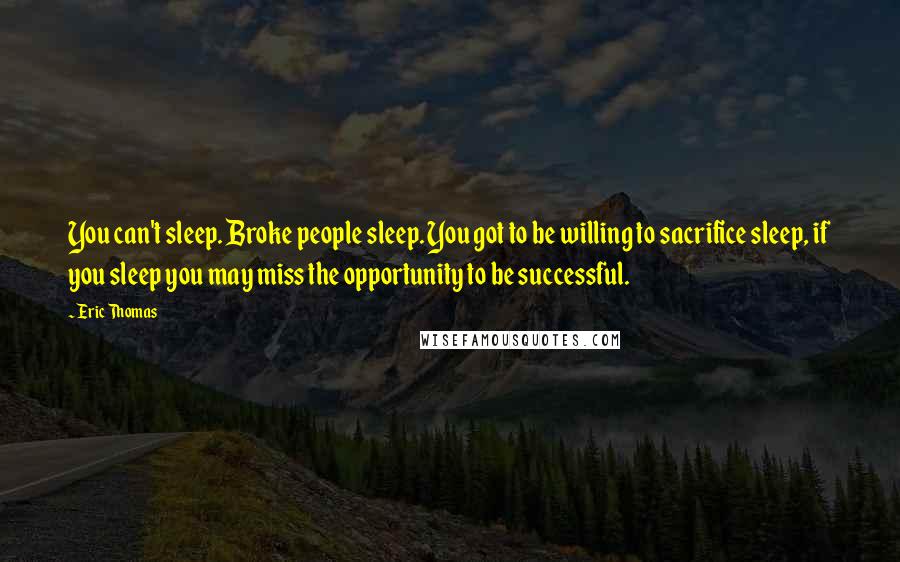 Eric Thomas Quotes: You can't sleep. Broke people sleep. You got to be willing to sacrifice sleep, if you sleep you may miss the opportunity to be successful.