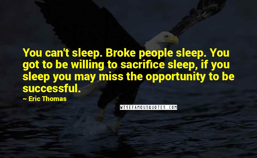 Eric Thomas Quotes: You can't sleep. Broke people sleep. You got to be willing to sacrifice sleep, if you sleep you may miss the opportunity to be successful.