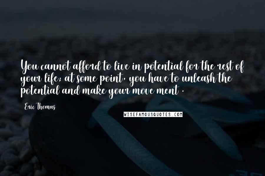 Eric Thomas Quotes: You cannot afford to live in potential for the rest of your life; at some point, you have to unleash the potential and make your move(ment).