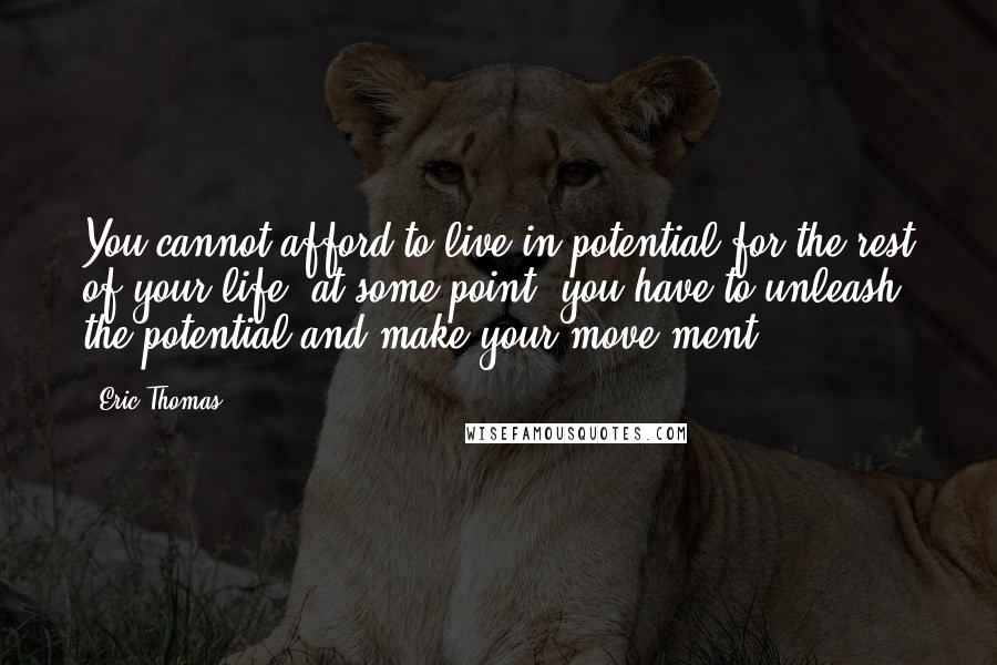 Eric Thomas Quotes: You cannot afford to live in potential for the rest of your life; at some point, you have to unleash the potential and make your move(ment).