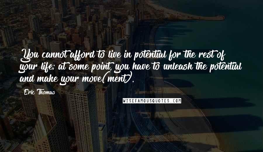 Eric Thomas Quotes: You cannot afford to live in potential for the rest of your life; at some point, you have to unleash the potential and make your move(ment).