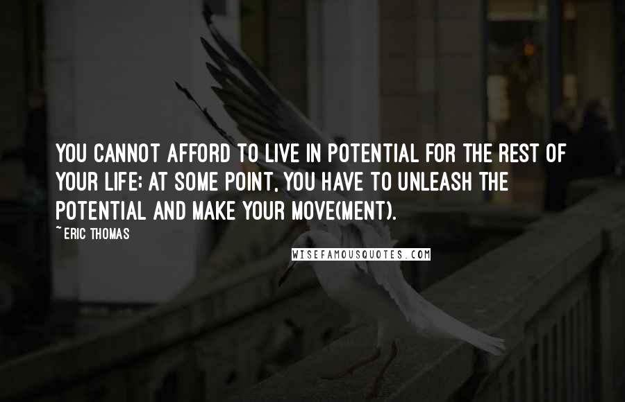 Eric Thomas Quotes: You cannot afford to live in potential for the rest of your life; at some point, you have to unleash the potential and make your move(ment).