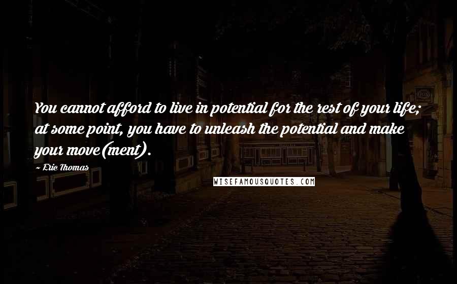 Eric Thomas Quotes: You cannot afford to live in potential for the rest of your life; at some point, you have to unleash the potential and make your move(ment).