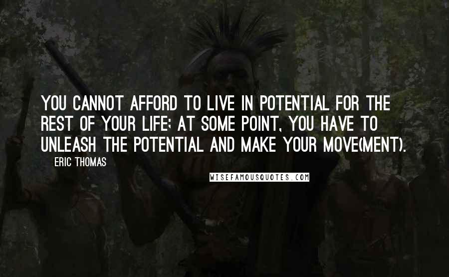 Eric Thomas Quotes: You cannot afford to live in potential for the rest of your life; at some point, you have to unleash the potential and make your move(ment).