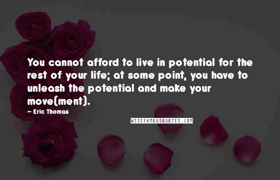 Eric Thomas Quotes: You cannot afford to live in potential for the rest of your life; at some point, you have to unleash the potential and make your move(ment).