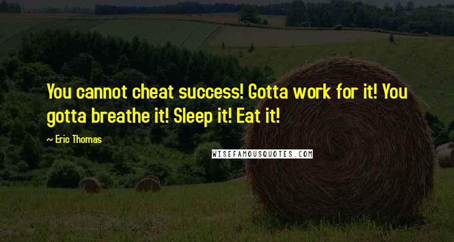 Eric Thomas Quotes: You cannot cheat success! Gotta work for it! You gotta breathe it! Sleep it! Eat it!