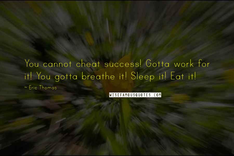 Eric Thomas Quotes: You cannot cheat success! Gotta work for it! You gotta breathe it! Sleep it! Eat it!