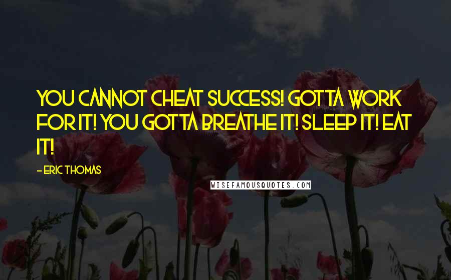 Eric Thomas Quotes: You cannot cheat success! Gotta work for it! You gotta breathe it! Sleep it! Eat it!