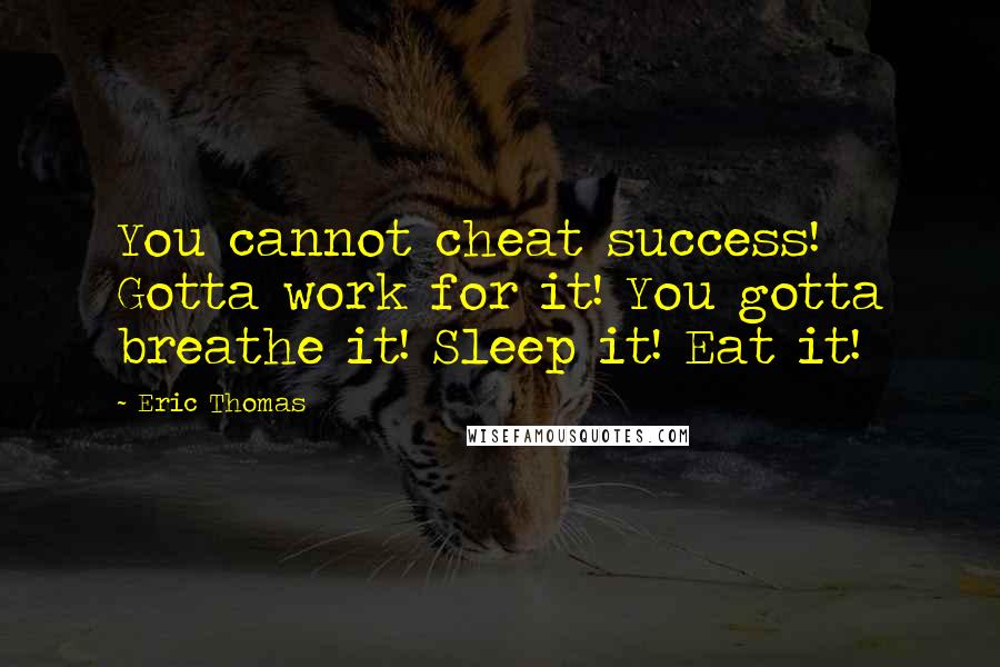 Eric Thomas Quotes: You cannot cheat success! Gotta work for it! You gotta breathe it! Sleep it! Eat it!