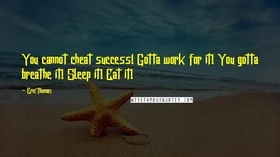 Eric Thomas Quotes: You cannot cheat success! Gotta work for it! You gotta breathe it! Sleep it! Eat it!