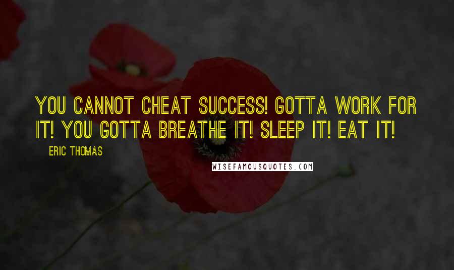 Eric Thomas Quotes: You cannot cheat success! Gotta work for it! You gotta breathe it! Sleep it! Eat it!