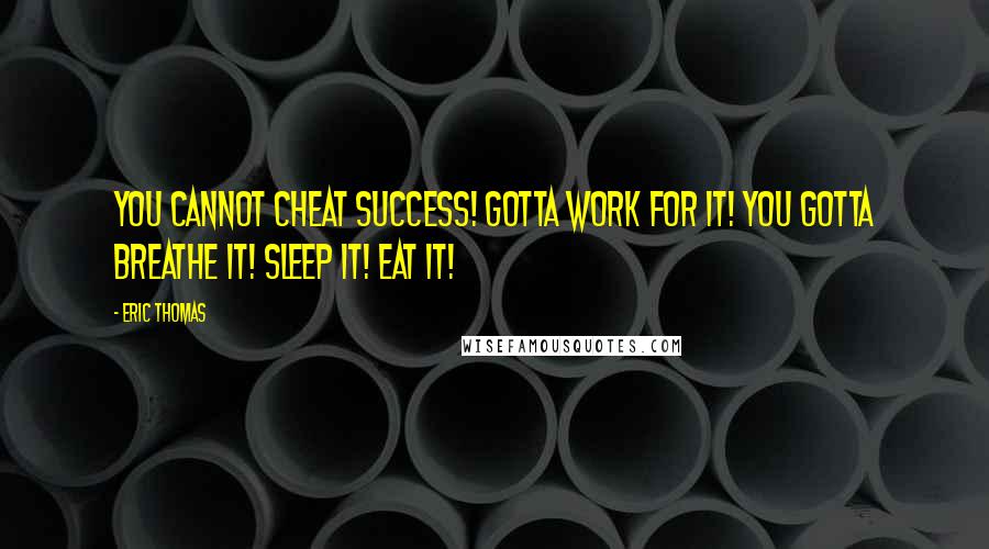 Eric Thomas Quotes: You cannot cheat success! Gotta work for it! You gotta breathe it! Sleep it! Eat it!