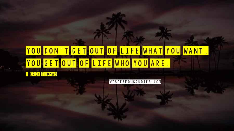 Eric Thomas Quotes: You don't get out of life what you want. You get out of life who you are.