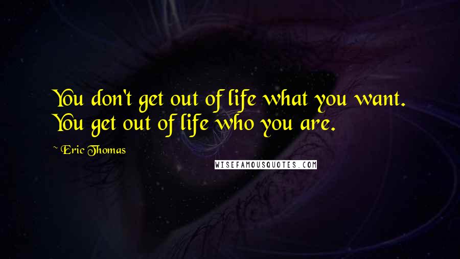 Eric Thomas Quotes: You don't get out of life what you want. You get out of life who you are.