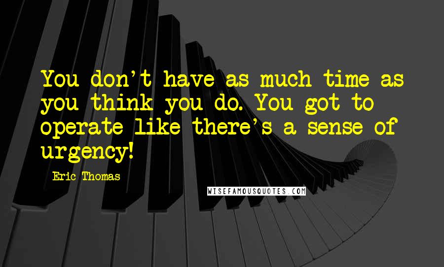 Eric Thomas Quotes: You don't have as much time as you think you do. You got to operate like there's a sense of urgency!