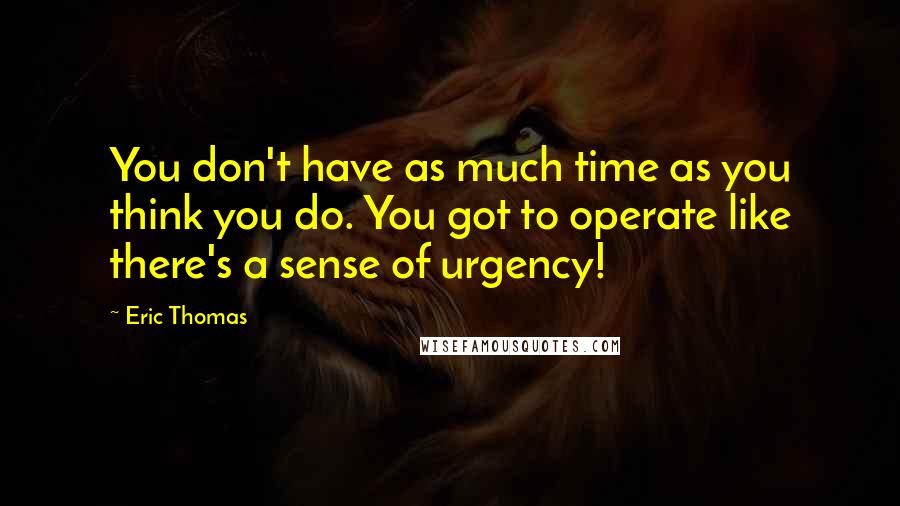 Eric Thomas Quotes: You don't have as much time as you think you do. You got to operate like there's a sense of urgency!