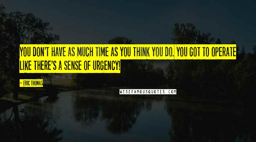 Eric Thomas Quotes: You don't have as much time as you think you do. You got to operate like there's a sense of urgency!