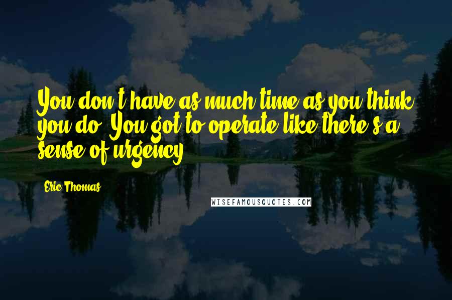 Eric Thomas Quotes: You don't have as much time as you think you do. You got to operate like there's a sense of urgency!