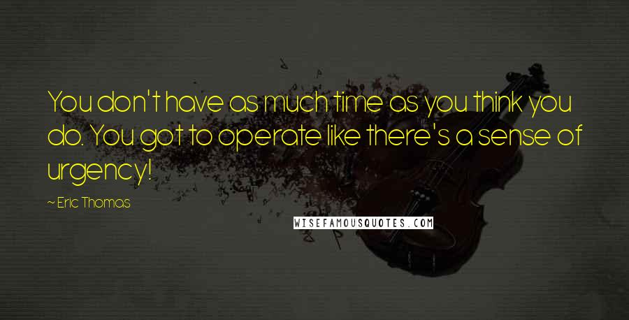 Eric Thomas Quotes: You don't have as much time as you think you do. You got to operate like there's a sense of urgency!