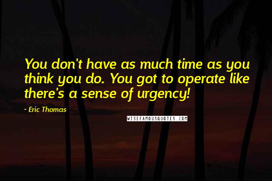 Eric Thomas Quotes: You don't have as much time as you think you do. You got to operate like there's a sense of urgency!