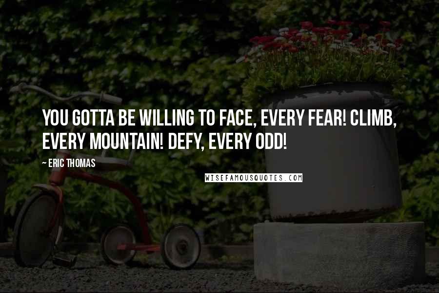 Eric Thomas Quotes: You gotta be willing to face, every fear! Climb, every mountain! Defy, every odd!
