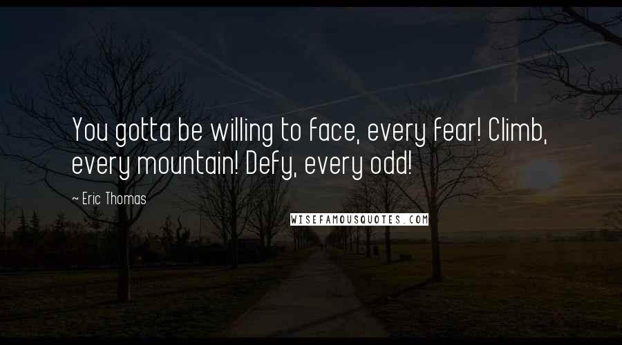 Eric Thomas Quotes: You gotta be willing to face, every fear! Climb, every mountain! Defy, every odd!