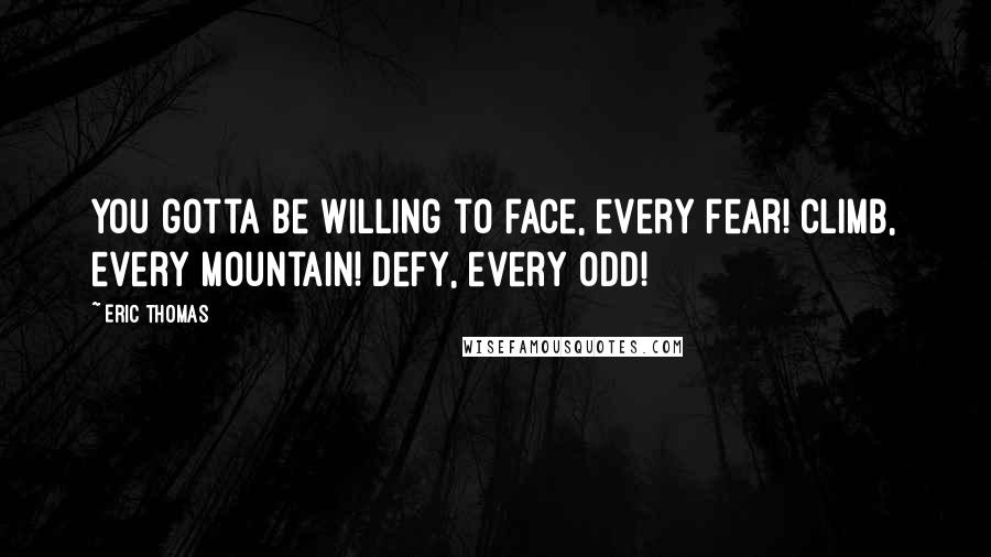 Eric Thomas Quotes: You gotta be willing to face, every fear! Climb, every mountain! Defy, every odd!