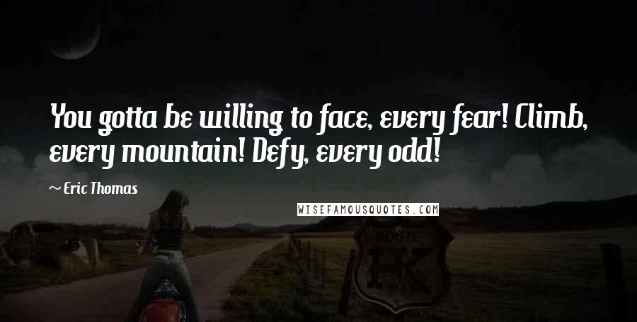 Eric Thomas Quotes: You gotta be willing to face, every fear! Climb, every mountain! Defy, every odd!