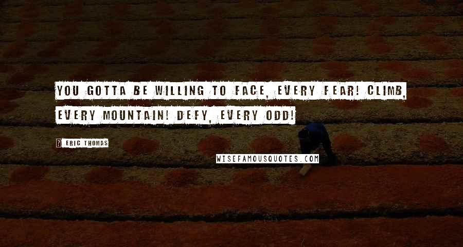 Eric Thomas Quotes: You gotta be willing to face, every fear! Climb, every mountain! Defy, every odd!