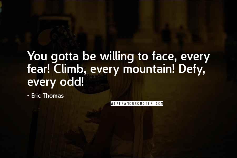 Eric Thomas Quotes: You gotta be willing to face, every fear! Climb, every mountain! Defy, every odd!